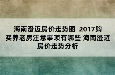 海南澄迈房价走势图  2017购买养老房注意事项有哪些 海南澄迈房价走势分析